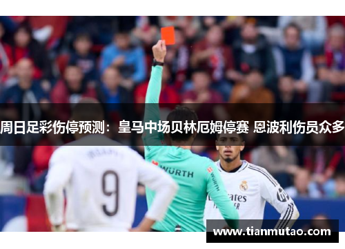 周日足彩伤停预测：皇马中场贝林厄姆停赛 恩波利伤员众多