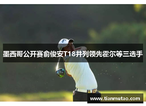 墨西哥公开赛俞俊安T18并列领先霍尔等三选手