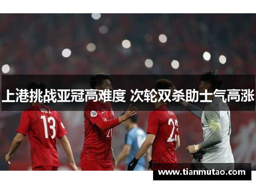 上港挑战亚冠高难度 次轮双杀助士气高涨